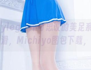 Beautyleg – 不可思议的美足系!只需轻轻一滑,Michiyo图包下载,来啦!